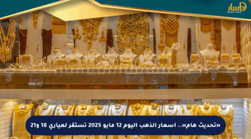 «تحديث هام».. أسعار الذهب اليوم 12 مايو 2025 تستقر لعياري 18 و21